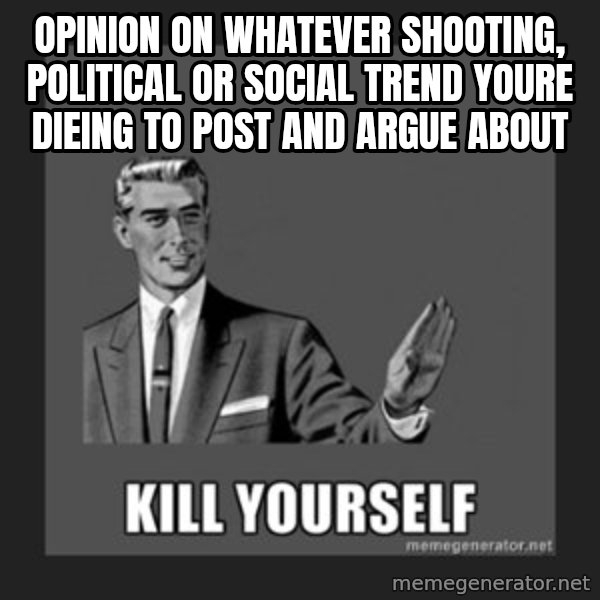 kill yourself guy meme: opinion on whatever shooting, political or social trend youre dieing to post and argue about