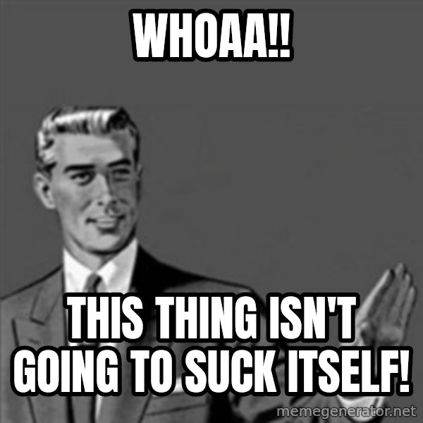 Correction Guy meme: Whoaa!! / this thing isn't going to suck itself!