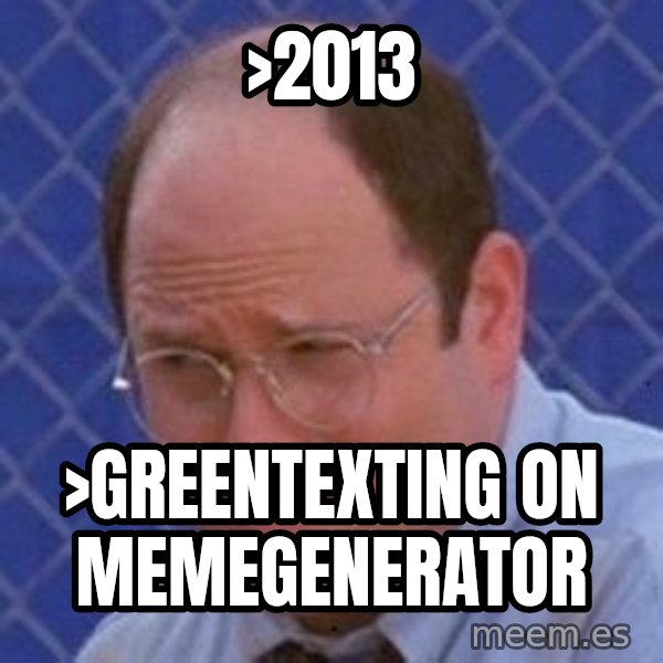 George Costanza meme: >2013 / >greentexting on memegenerator