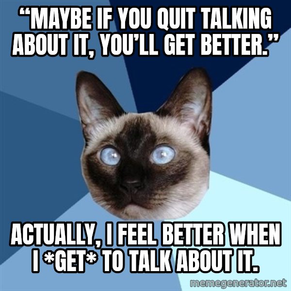 Chronic Illness Cat meme: “Maybe if you quit talking about it, you’ll get better.” / Actually, I feel better when I *get* to talk about it.