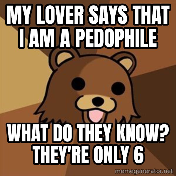 Pedobear meme: My lover says that i am a pedophile / what do they know? they're only 6