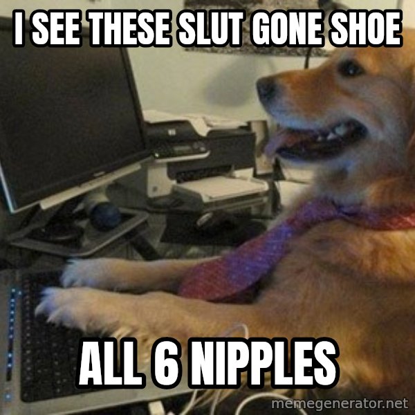 I have no idea what I'm doing - Dog with Tie meme: I SEE THESE SLUT GONE SHOE / ALL 6 NIPPLES