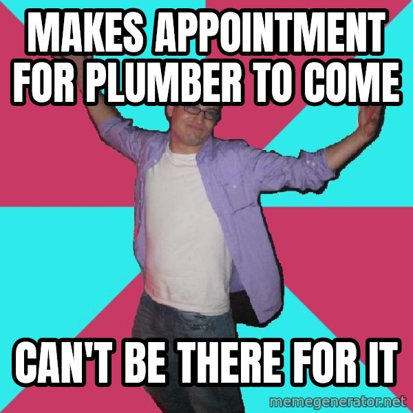 Douchebag Roommate meme: MAKES APPOINTMENT FOR PLUMBER TO COME / can't be there for it