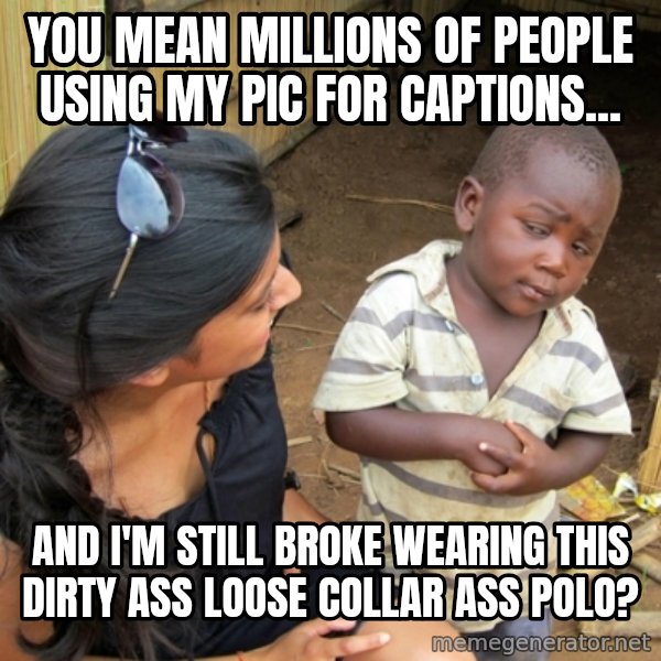 you mean to tell me black kid meme: You mean millions of people using my pic for captions... / And I'm still broke wearing this dirty ass loose collar ass polo?
