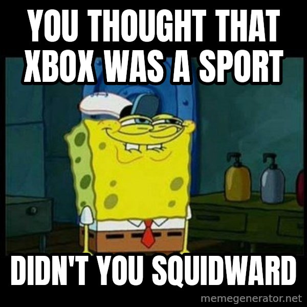 Don't you, Squidward? meme: YOU THOUGHT THAT XBOX WAS A SPORT / DIDN'T YOU SQUIDWARD