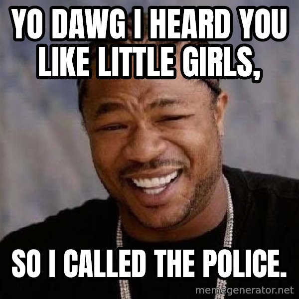 Yo Dawg meme: Yo dawg i heard you like little girls, / So i called the police.