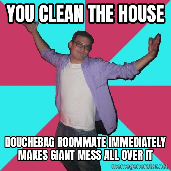 Douchebag Roommate meme: YOU CLEAN THE HOUSE / DOUCHEBAG ROOMMATE IMMEDIATELY MAKES GIANT MESS ALL OVER IT
