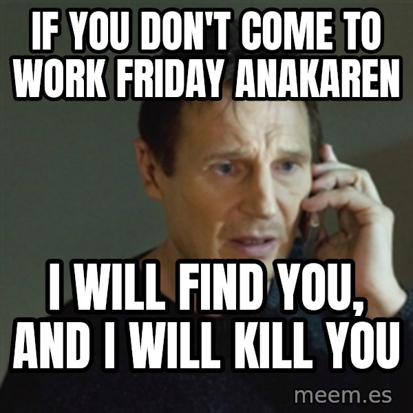 taken meme meme: if you don't come to work Friday Anakaren / I will find you, and I will kill you