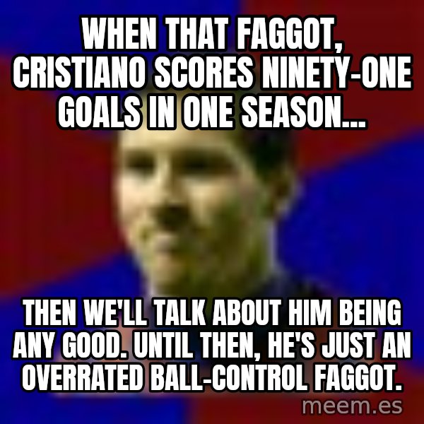Lionel Messi meme: When that faggot, cristiano scores ninety-one goals in one season... / then we'll talk about him being any good. until then, he's just an overrated ball-control faggot.