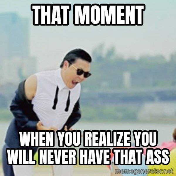 Gangnam Style meme: that moment / when you realize you will never have that ass