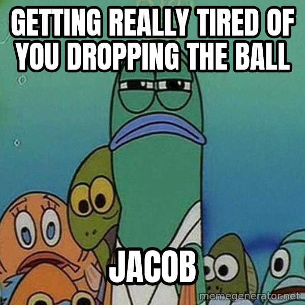 Serious Fish Spongebob meme: GETTING REALLY TIRED OF YOU DROPPING THE BALL / JACOB