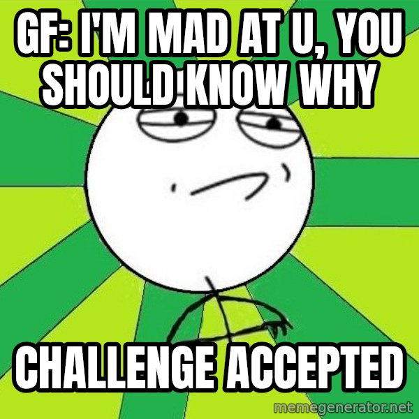 Challenge Accepted 2 meme: GF: I'M MAD AT U, YOU SHOULD KNOW WHY / CHALLENGE ACCEPTED