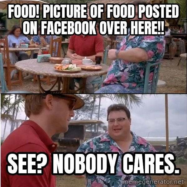 See? Nobody Cares meme: Food! Picture of food posted on facebook over here!! / See? Nobody cares.