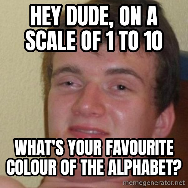 really high guy meme: Hey Dude, on a scale of 1 to﻿ 10 / What's your FAVOURITE COLOUR of the alphabet?
