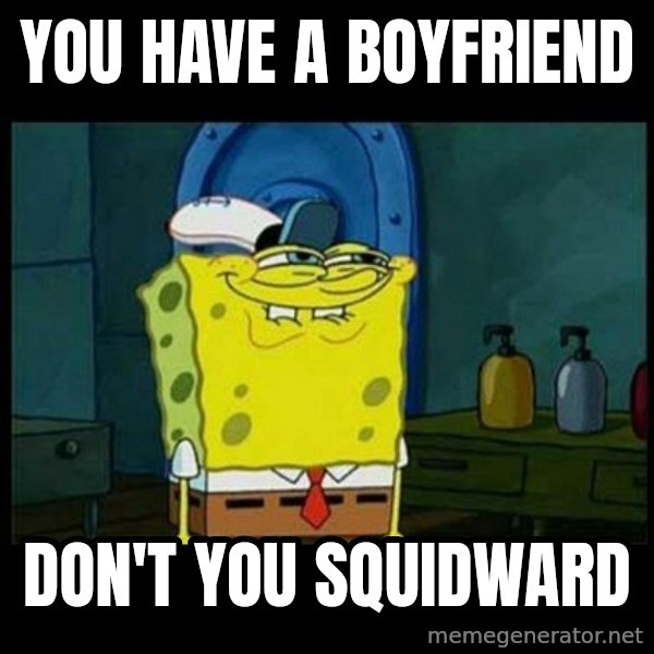 Don't you, Squidward? meme: YOU HAVE A BOYFRIEND / DON'T YOU SQUIDWARD