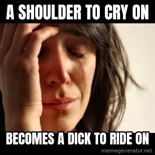 crying girl sad meme: A SHOULDER TO CRY ON / BECOMES A DICK TO RIDE ON