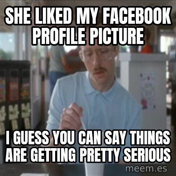 Things are getting pretty Serious (Napoleon Dynamite) meme: She liked my facebook profile picture / I guess you can say things are getting pretty serious