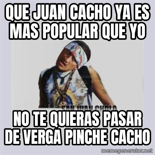san juan cholo meme: que juan cacho ya es mas popular que yo / no te quieras pasar de verga pinche cacho