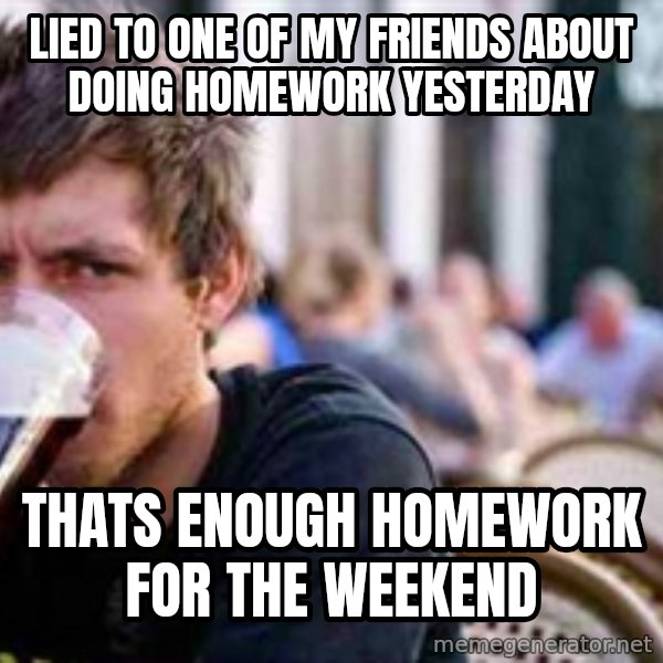 The Lazy College Senior meme: Lied to one of my friends about doing homework yesterday / thats enough homework for the weekend