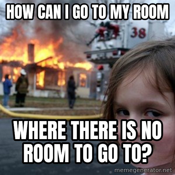 Disaster Girl meme: how can i go to my room / where there is no room to go to?