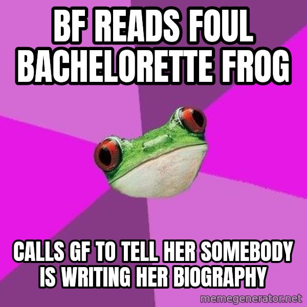 Foul Bachelorette Frog meme: bf reads foul bachelorette frog / calls gf to tell her somebody is writing her biography