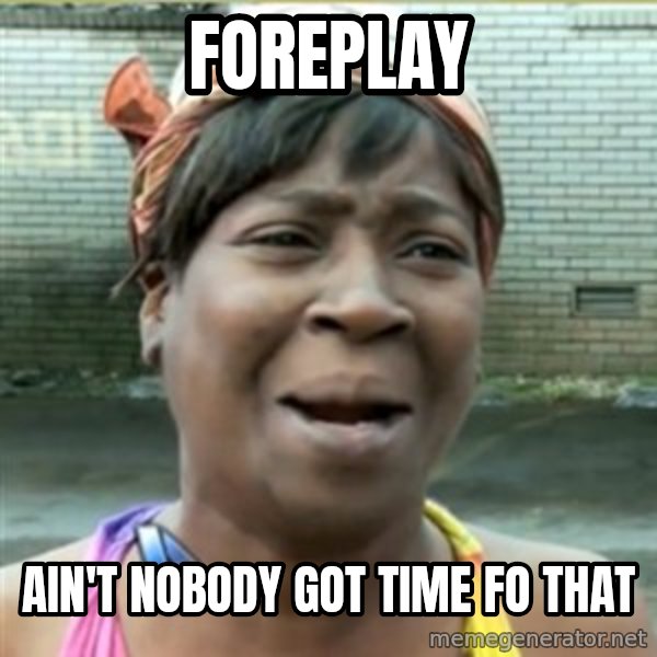 Ain't Nobody got time fo that meme: foreplay / Ain't Nobody got time fo that