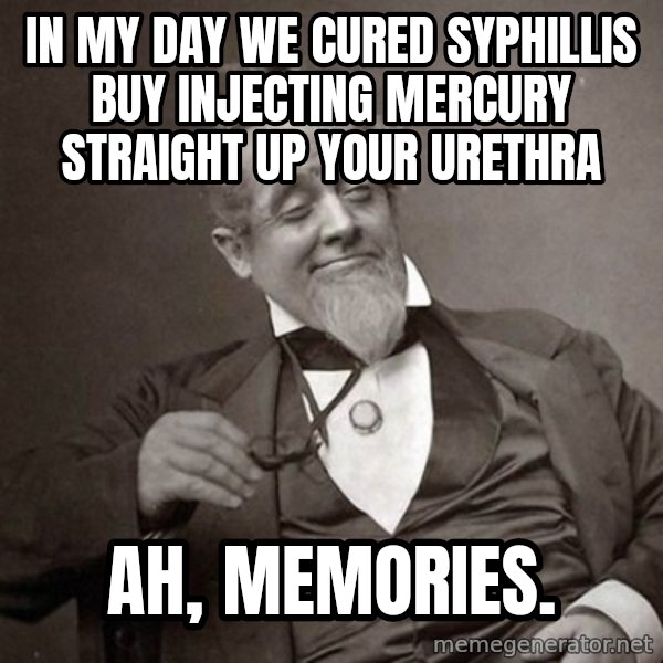 1889 [10] guy meme: In my day we cured syphillis buy injecting mercury straight up your urethra / ah, memories.