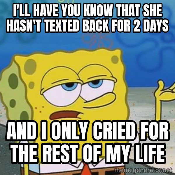 I'll have you know Spongebob meme: I'll have you know that she hasn't texted back for 2 days / and i only cried for the rest of my life