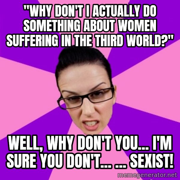 Privilege Denying Feminist meme: "why don't I actually do something about women suffering in the third world?" / well, why don't you... i'm sure you don't... ... SEXIST!