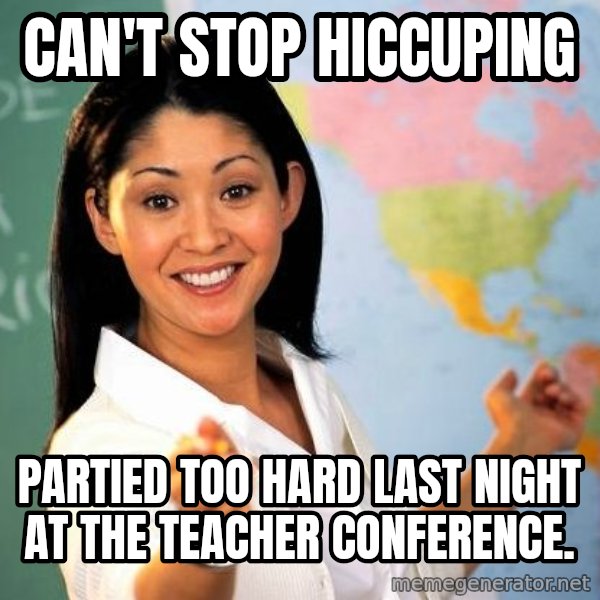 Unhelpful High School Teacher meme: can't stop hiccuping / partied too hard last night at the teacher CONFERENCE.