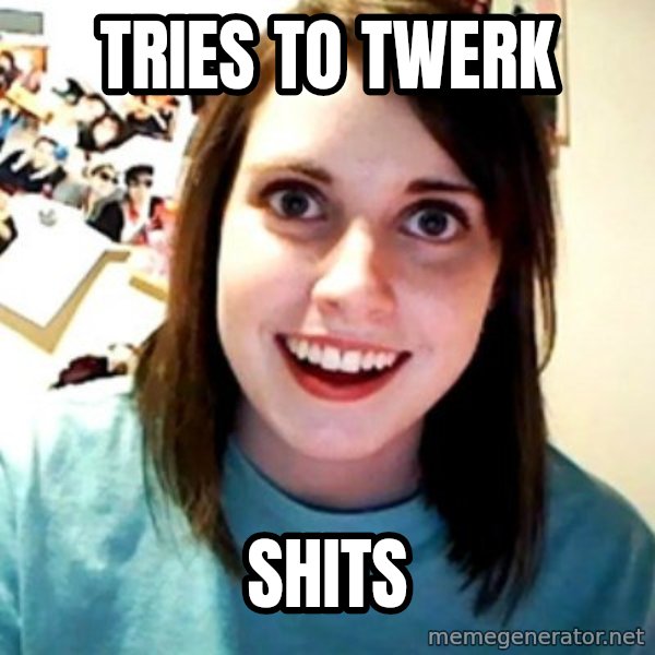 Overly Obsessed Girlfriend meme: Tries to twerk / Shits