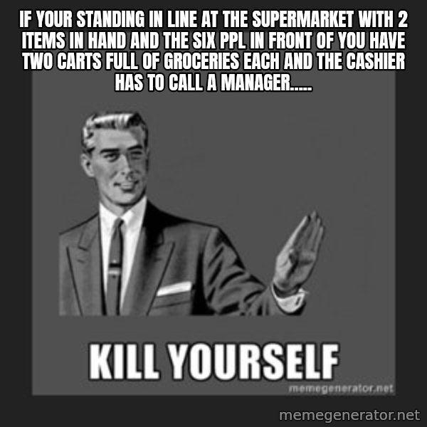kill yourself guy meme: IF YOUR STANDING IN LINE AT THE SUPERMARKET WITH 2 ITEMS IN HAND AND THE SIX PPL IN FRONT OF YOU HAVE TWO  CARTS FULL OF GROCERIES EACH AND THE CASHIER HAS TO CALL A MANAGER.....