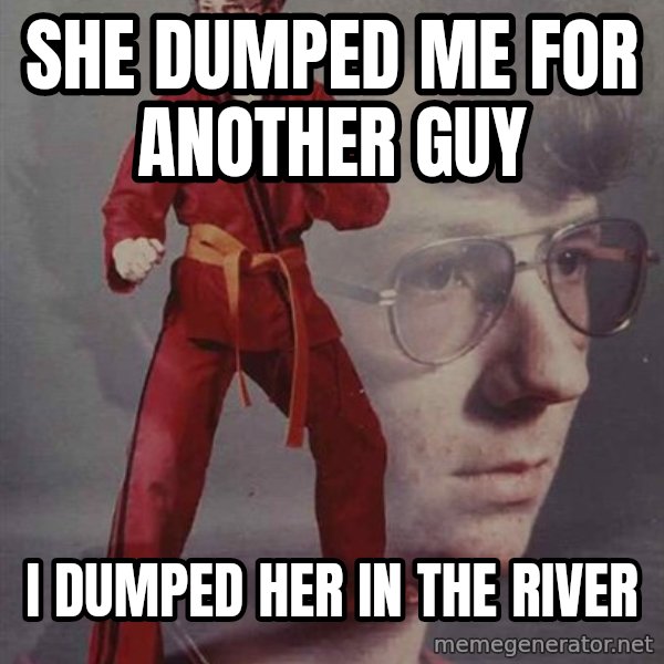 PTSD Karate Kyle meme: She dumped me for another guy / i dumped her in the river