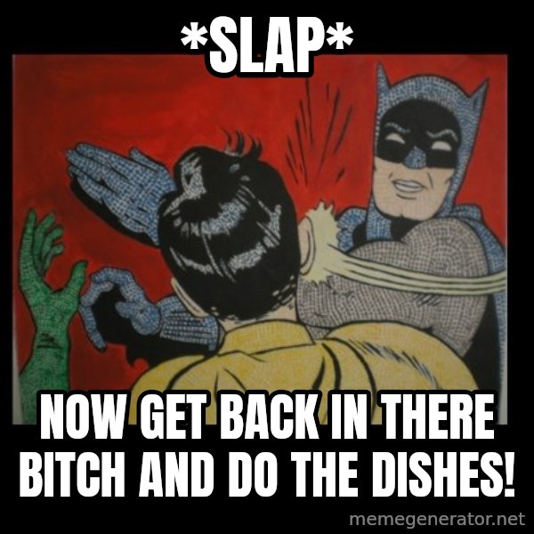 Batman Slappp meme: *slap* / now get back in there bitch and do the dishes!