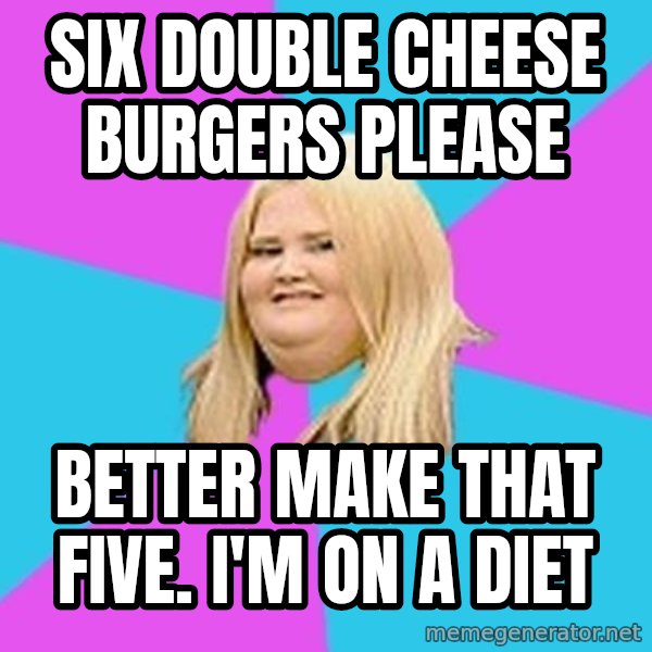 Fat Girl meme: six double cheese burgers please / better make that five. i'm on a diet