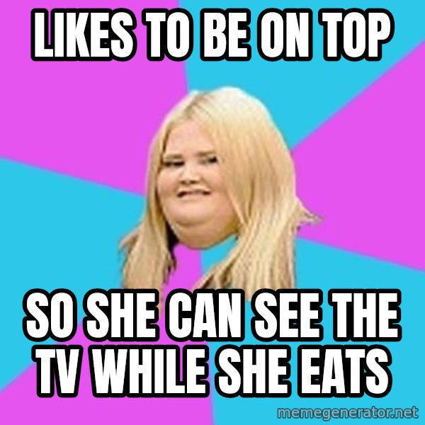 Fat Girl meme: likes to be on top / so she can see the tv while she eats