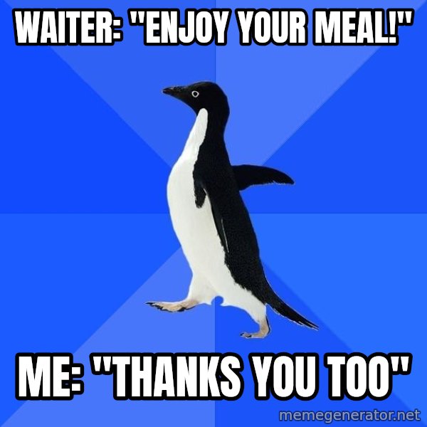 Socially Awkward Penguin meme: waiter: "enjoy your meal!" / ME: "Thanks you too"