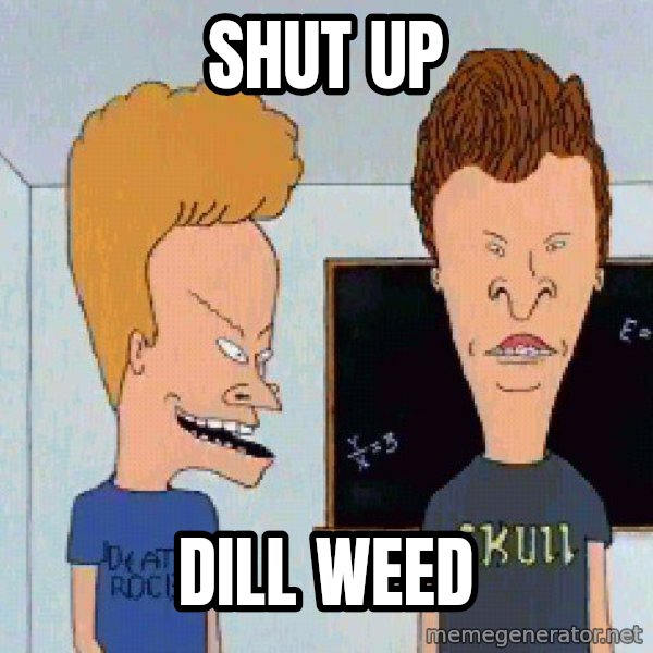 Beavis and butthead meme: Shut up / Dill Weed