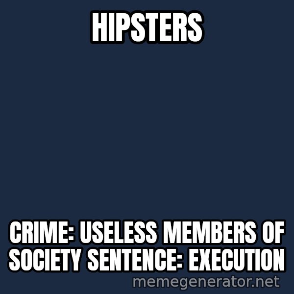 Judge Dredd Sentance meme: HIpsters / CRIME: USELESS MEMBERS OF SOCIETY  SENTENCE: EXECUTION