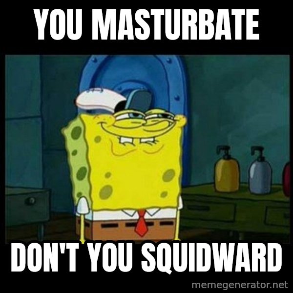 Don't you, Squidward? meme: YOU MASTURBATE / DON'T YOU SQUIDWARD