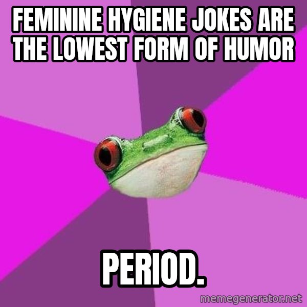 Foul Bachelorette Frog meme: FEminine hygiene jokes are the loWest form of humor / Period.