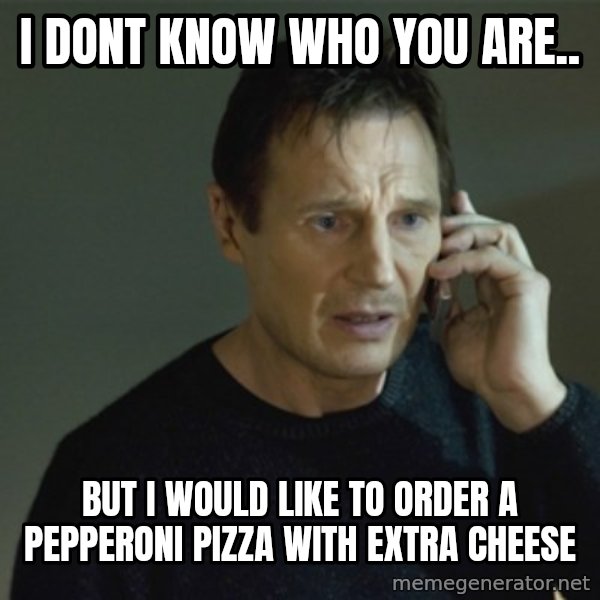I don't know who you are... meme: I DONT KNOW WHO YOU ARE.. / BUT I WOULD LIKE TO ORDER A PEPPERONI PIZZA WITH EXTRA CHEESE