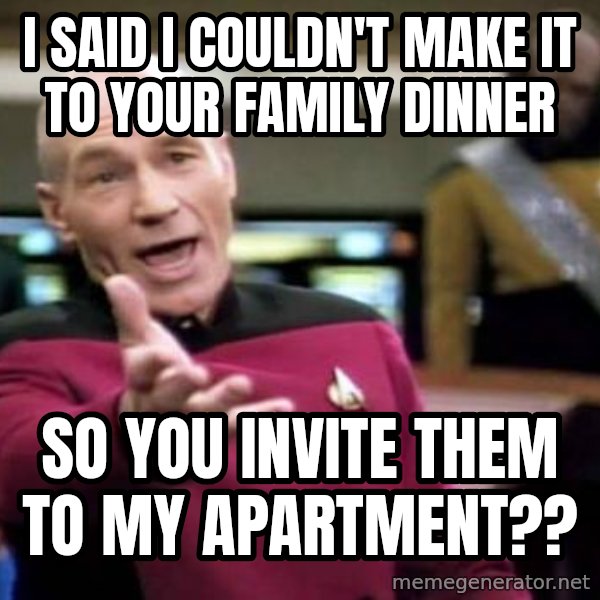 Picard Wtf meme: i said i couldn't make it to your family dinner / so you invite them to my apartment??