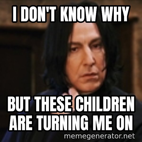 Professor Snape meme: i don't know why / but these children are turning me on