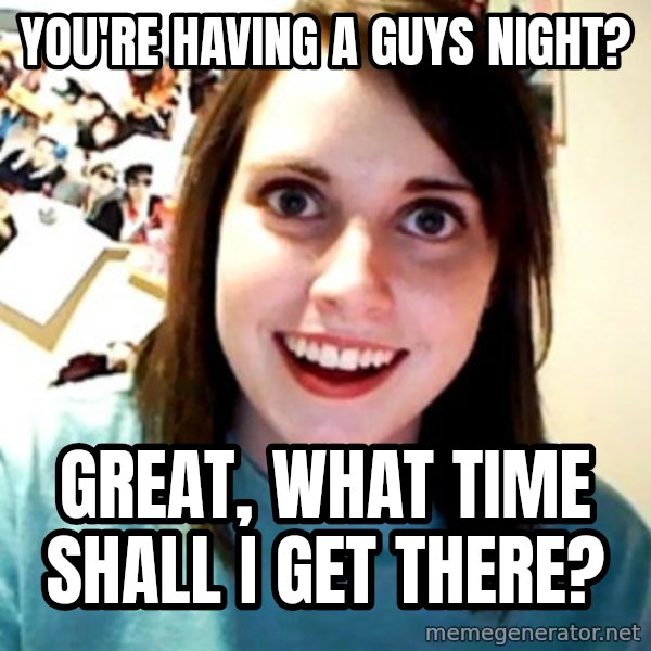 Overly Obsessed Girlfriend meme: You're having a guys night? / Great, what time shall i get there?