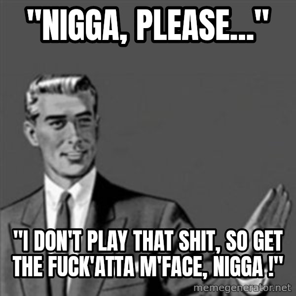 Correction Guy meme: "nigga, please..." / "i don't play that shit, so get the fuck'atta m'face, nigga !"