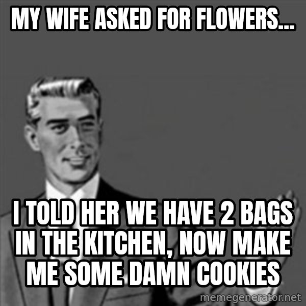 Correction Guy meme: My Wife asked for flowers... / I told her we have 2 bags in the kitchen, now make me some damn cookies