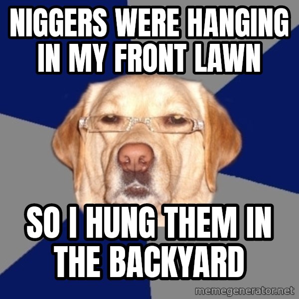 Racist Dog meme: Niggers were hanging in my front lawn / So i hung them in the backyard