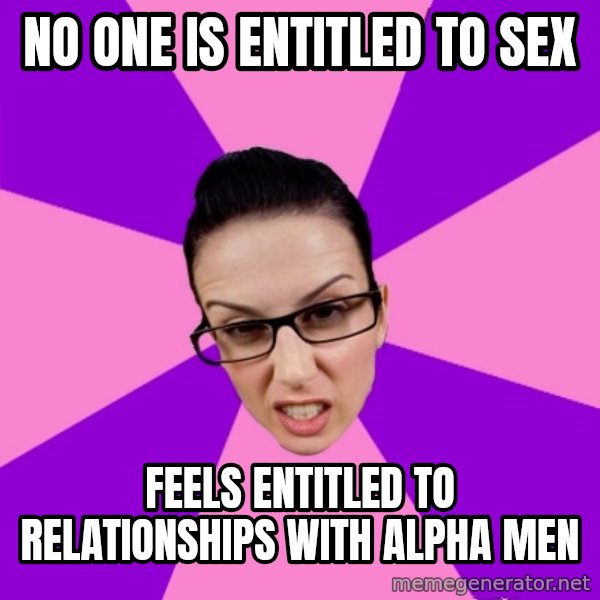 Privilege Denying Feminist meme: no one is entitled to sex / feels entitled to relationships with alpha men