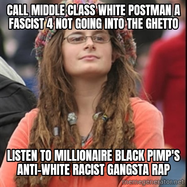 College Liberal meme: CALL MIDDLE CLASS WHITE POSTMAN a FASCIST 4 NOT GOING INTO THE GHETTO / LISTEN TO MILLIONAIRE BLACK PIMP'S ANTI-WHITE RACIST GANGSTA RAP